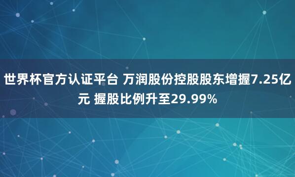 世界杯官方認(rèn)證平臺(tái) 萬(wàn)潤(rùn)股份控股股東增握7.25億元 握股比例升至29.99%
