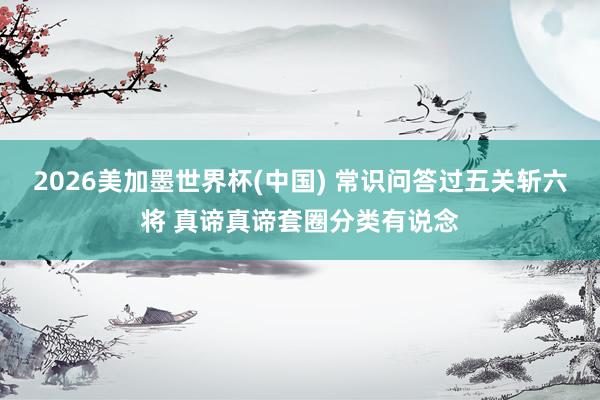 2026美加墨世界杯(中國) 常識問答過五關斬六將 真諦真諦套圈分類有說念