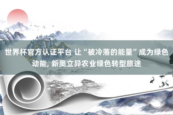 世界杯官方認證平臺 讓“被冷落的能量”成為綠色動能, 新奧立異農業綠色轉型旅途