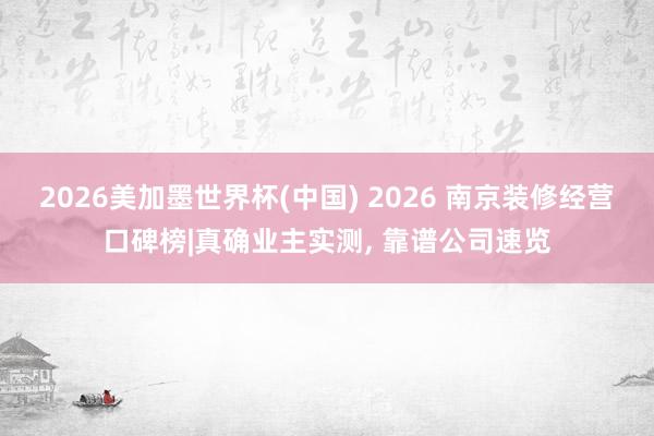 2026美加墨世界杯(中國) 2026 南京裝修經營口碑榜|真確業主實測, 靠譜公司速覽