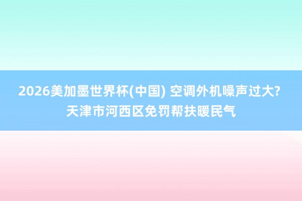 2026美加墨世界杯(中國) 空調(diào)外機(jī)噪聲過大? 天津市河西區(qū)免罰幫扶暖民氣