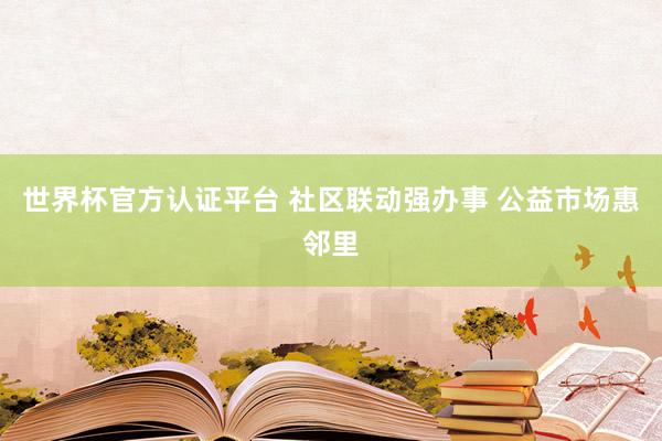 世界杯官方認(rèn)證平臺(tái) 社區(qū)聯(lián)動(dòng)強(qiáng)辦事 公益市場(chǎng)惠鄰里