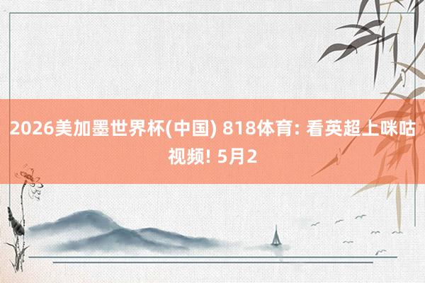 2026美加墨世界杯(中國(guó)) 818體育: 看英超上咪咕視頻! 5月2