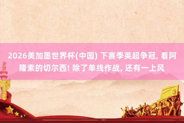 2026美加墨世界杯(中國) 下賽季英超爭冠， 看阿隆索的切爾西! 除了單線作戰， 還有一上風