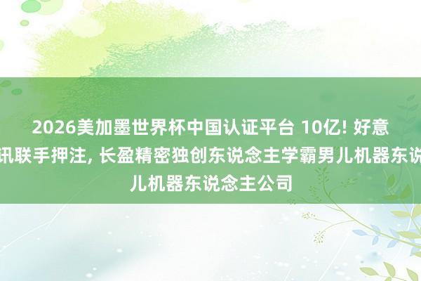 2026美加墨世界杯中國認證平臺 10億! 好意思團、騰訊聯手押注, 長盈精密獨創東說念主學霸男兒機器東說念主公司