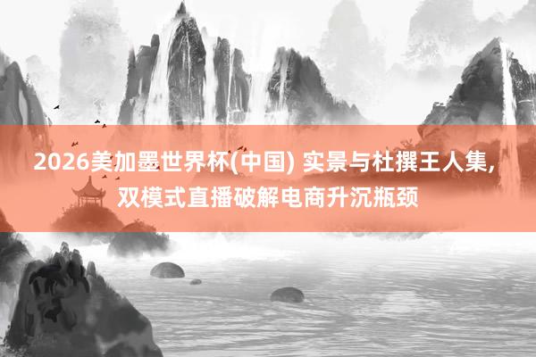 2026美加墨世界杯(中國) 實景與杜撰王人集, 雙模式直播破解電商升沉瓶頸