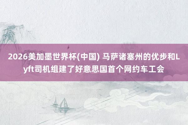 2026美加墨世界杯(中國) 馬薩諸塞州的優步和Lyft司機組建了好意思國首個網約車工會
