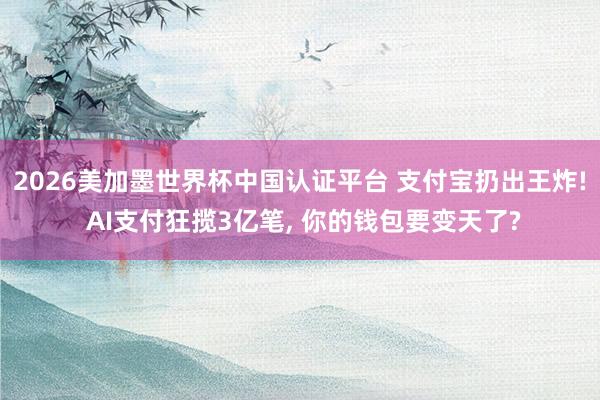 2026美加墨世界杯中國認證平臺 支付寶扔出王炸! AI支付狂攬3億筆, 你的錢包要變天了?
