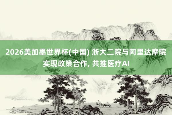 2026美加墨世界杯(中國) 浙大二院與阿里達摩院實現政策合作, 共推醫療AI