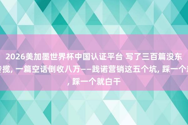 2026美加墨世界杯中國認證平臺 寫了三百篇沒東說念專攬, 一篇空話倒收八萬——踐諾營銷這五個坑, 踩一個就白干