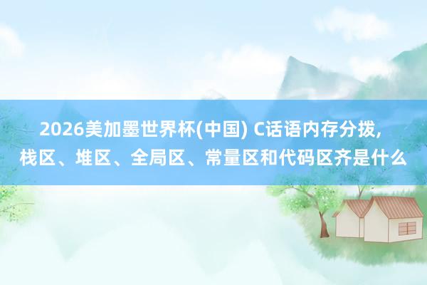 2026美加墨世界杯(中國) C話語內(nèi)存分撥， 棧區(qū)、堆區(qū)、全局區(qū)、常量區(qū)和代碼區(qū)齊是什么
