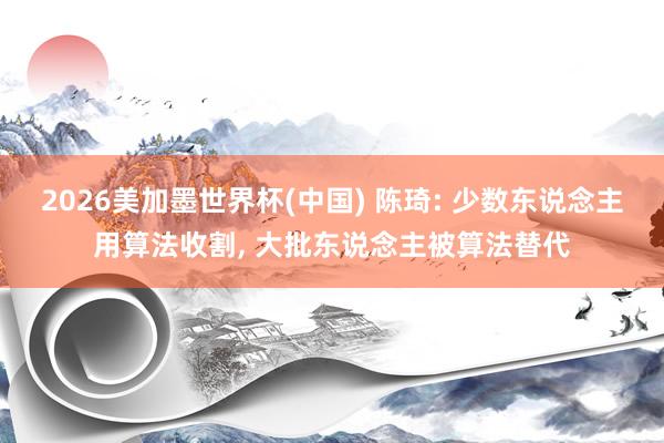 2026美加墨世界杯(中國(guó)) 陳琦: 少數(shù)東說念主用算法收割， 大批東說念主被算法替代