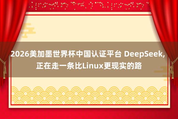 2026美加墨世界杯中國認證平臺 DeepSeek, 正在走一條比Linux更現實的路