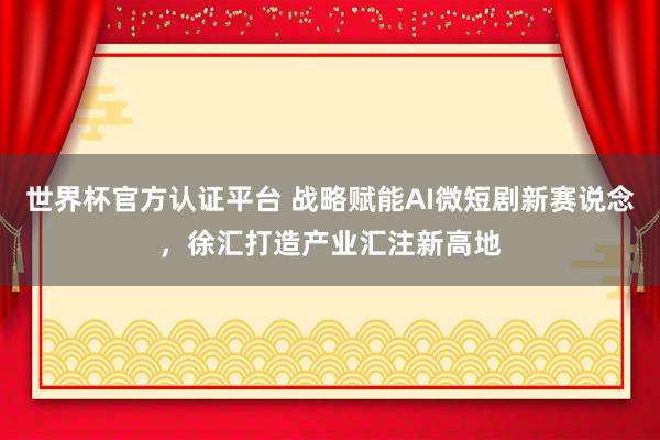 世界杯官方認證平臺 戰(zhàn)略賦能AI微短劇新賽說念，徐匯打造產(chǎn)業(yè)匯注新高地