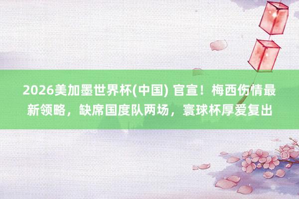 2026美加墨世界杯(中國) 官宣！梅西傷情最新領略，缺席國度隊兩場，寰球杯厚愛復出