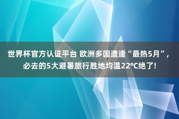 世界杯官方認證平臺 歐洲多國遭逢“最熱5月”， 必去的5大避暑旅行勝地均溫22℃絕了!