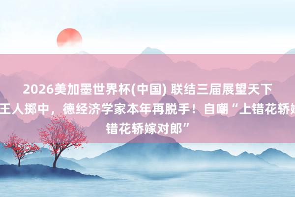 2026美加墨世界杯(中國(guó)) 聯(lián)結(jié)三屆展望天下杯冠軍王人擲中，德經(jīng)濟(jì)學(xué)家本年再脫手！自嘲“上錯(cuò)花轎嫁對(duì)郎”