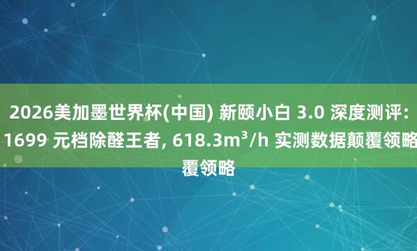 2026美加墨世界杯(中國) 新頤小白 3.0 深度測評: 1699 元檔除醛王者, 618.3m3/h 實(shí)測數(shù)據(jù)顛覆領(lǐng)略