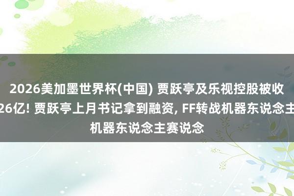 2026美加墨世界杯(中國) 賈躍亭及樂視控股被收復試驗26億! 賈躍亭上月書記拿到融資, FF轉戰機器東說念主賽說念