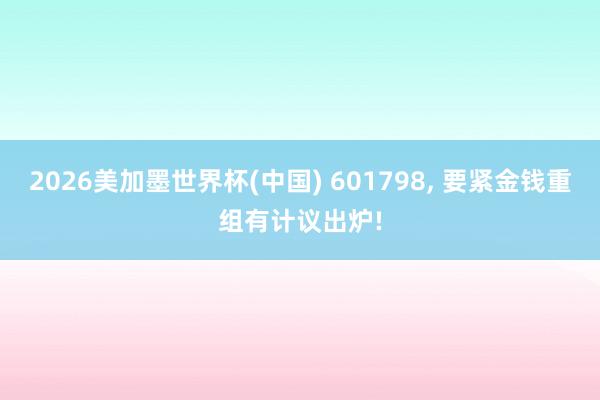 2026美加墨世界杯(中國) 601798， 要緊金錢重組有計議出爐!