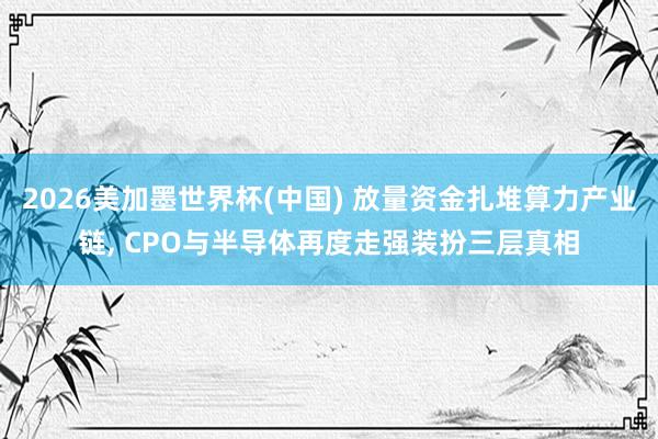 2026美加墨世界杯(中國) 放量資金扎堆算力產(chǎn)業(yè)鏈， CPO與半導(dǎo)體再度走強(qiáng)裝扮三層真相