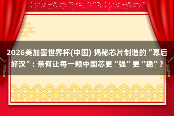 2026美加墨世界杯(中國) 揭秘芯片制造的“幕后好漢”: 奈何讓每一顆中國芯更“強(qiáng)”更“穩(wěn)”?