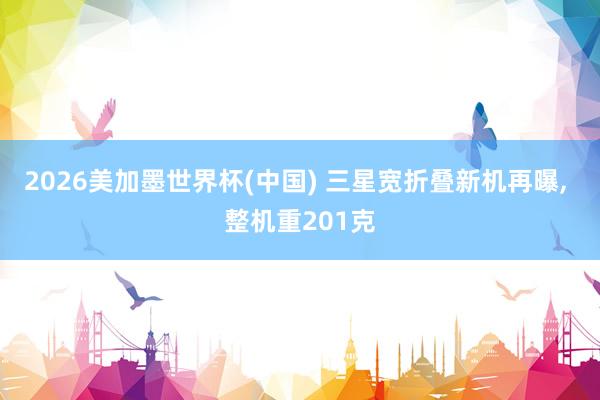 2026美加墨世界杯(中國) 三星寬折疊新機再曝, 整機重201克