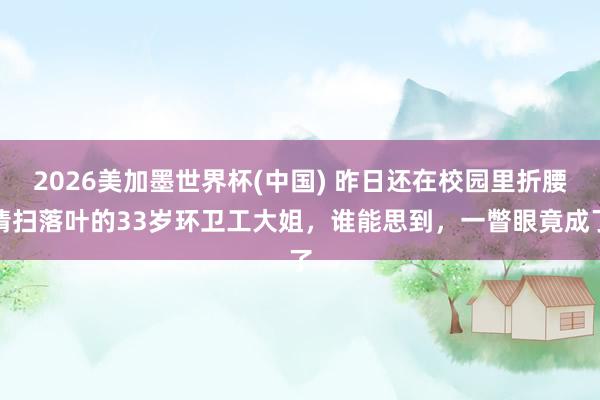 2026美加墨世界杯(中國) 昨日還在校園里折腰清掃落葉的33歲環(huán)衛(wèi)工大姐，誰能思到，一瞥眼竟成了