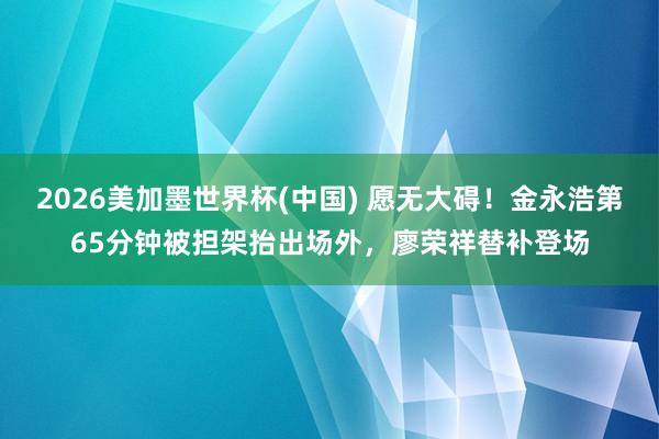 2026美加墨世界杯(中國(guó)) 愿無(wú)大礙！金永浩第65分鐘被擔(dān)架抬出場(chǎng)外，廖榮祥替補(bǔ)登場(chǎng)