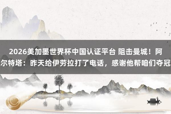 2026美加墨世界杯中國認證平臺 阻擊曼城！阿爾特塔：昨天給
