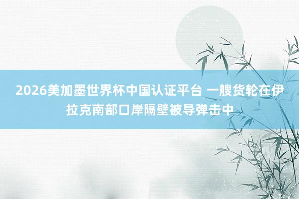 2026美加墨世界杯中國認證平臺 一艘貨輪在伊拉克南部口岸隔