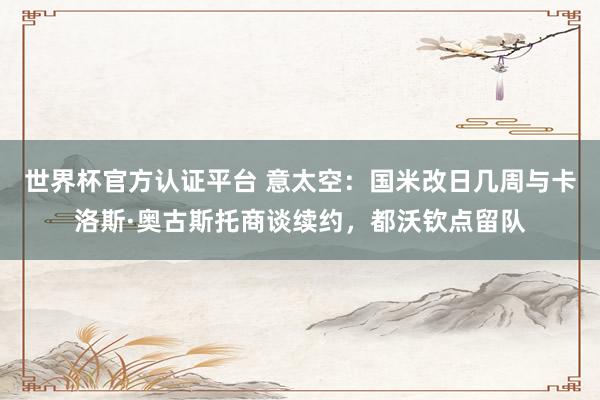 世界杯官方認證平臺 意太空：國米改日幾周與卡洛斯·奧古斯托商