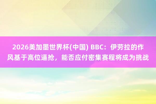 2026美加墨世界杯(中國) BBC：伊勞拉的作風(fēng)基于高位逼搶，能否應(yīng)付密集賽程將成為挑戰(zhàn)