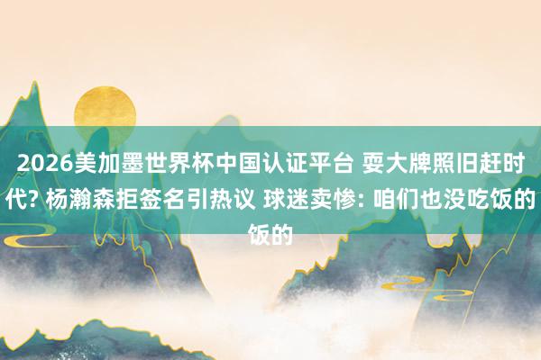 2026美加墨世界杯中國認證平臺 耍大牌照舊趕時代? 楊瀚森拒簽名引熱議 球迷賣慘: 咱們也沒吃飯的