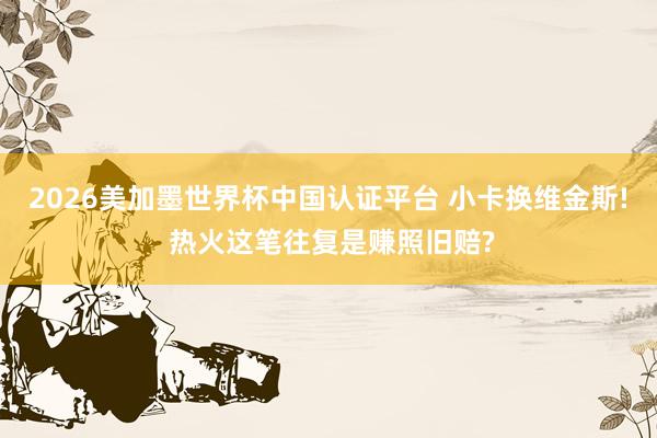 2026美加墨世界杯中國認證平臺 小卡換維金斯! 熱火這筆往復是賺照舊賠?