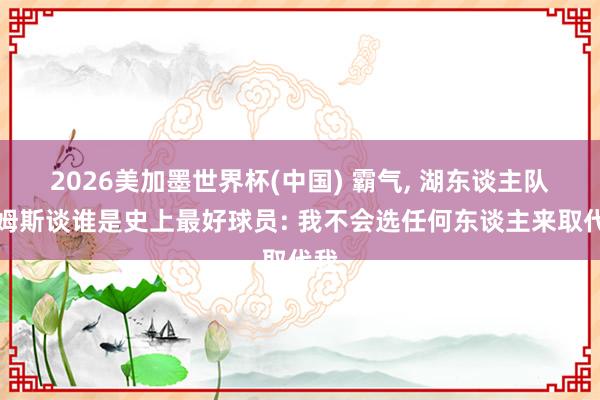 2026美加墨世界杯(中國) 霸氣, 湖東談主隊詹姆斯談誰是史上最好球員: 我不會選任何東談主來取代我