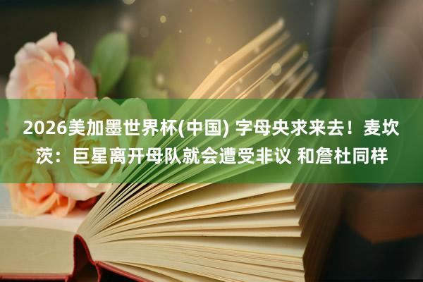 2026美加墨世界杯(中國) 字母央求來去！麥坎茨：巨星離開母隊就會遭受非議 和詹杜同樣