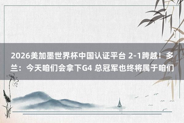 2026美加墨世界杯中國認(rèn)證平臺(tái) 2-1跨越！多蘭：今天咱們會(huì)拿下G4 總冠軍也終將屬于咱們