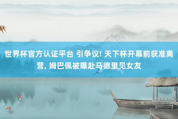 世界杯官方認證平臺 引爭議! 天下杯開幕前獲準離營, 姆巴佩被曝赴馬德里見女友