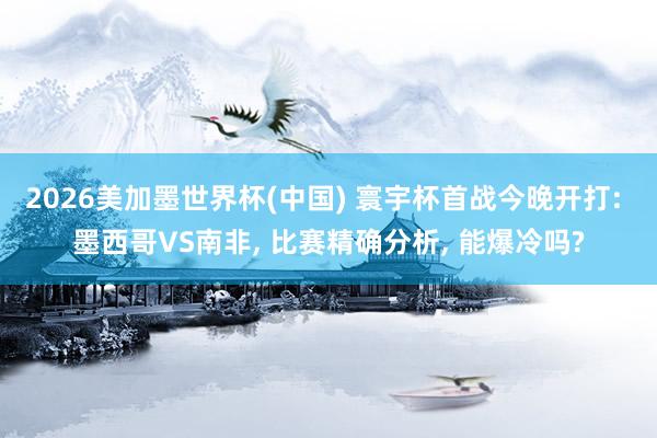 2026美加墨世界杯(中國) 寰宇杯首戰今晚開打: 墨西哥VS南非, 比賽精確分析, 能爆冷嗎?