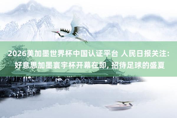 2026美加墨世界杯中國認證平臺 人民日報關注: 好意思加墨寰宇杯開幕在即， 招待足球的盛夏