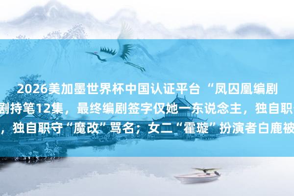 2026美加墨世界杯中國(guó)認(rèn)證平臺(tái) “鳳囚凰編劇復(fù)興”登上熱搜：40集劇持筆12集，最終編劇簽字僅她一東說(shuō)念主，獨(dú)自職守“魔改”罵名；女二“霍璇”扮演者白鹿被質(zhì)疑參與腳本創(chuàng)作