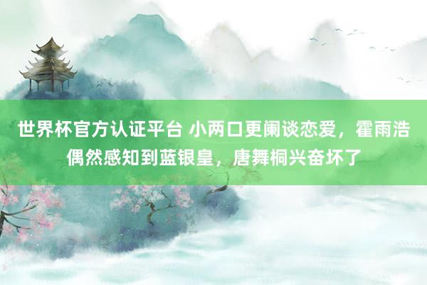 世界杯官方認(rèn)證平臺(tái) 小兩口更闌談戀愛，霍雨浩偶然感知到藍(lán)銀皇，唐舞桐興奮壞了