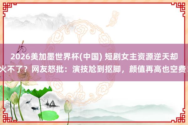 2026美加墨世界杯(中國) 短劇女主資源逆天卻火不了？網友怒批：演技尬到摳腳，顏值再高也空費！