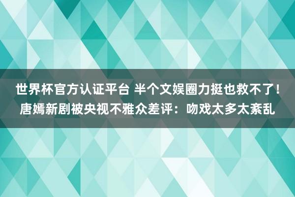 世界杯官方認證平臺 半個文娛圈力挺也救不了！唐嫣新劇被央視不雅眾差評：吻戲太多太紊亂