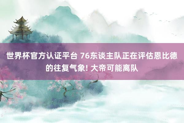 世界杯官方認證平臺 76東談主隊正在評估恩比德的往復氣象! 大帝可能離隊