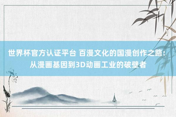 世界杯官方認證平臺 百漫文化的國漫創作之路: 從漫畫基因到3D動畫工業的破壁者