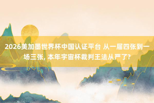 2026美加墨世界杯中國認證平臺 從一屆四張到一場三張, 本年宇宙杯裁判王法從嚴了?