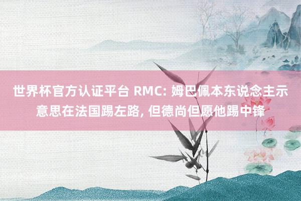 世界杯官方認證平臺 RMC: 姆巴佩本東說念主示意思在法國踢左路, 但德尚但愿他踢中鋒