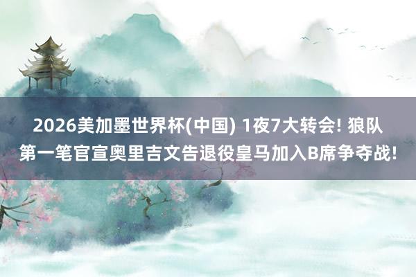2026美加墨世界杯(中國) 1夜7大轉會! 狼隊第一筆官宣奧里吉文告退役皇馬加入B席爭奪戰!